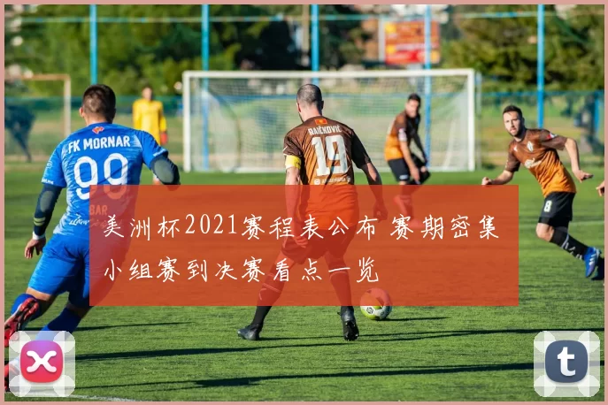 美洲杯2021赛程表公布 赛期密集 小组赛到决赛看点一览