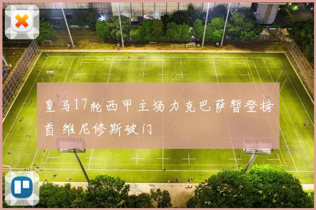 皇马17轮西甲主场力克巴萨暂登榜首 维尼修斯破门