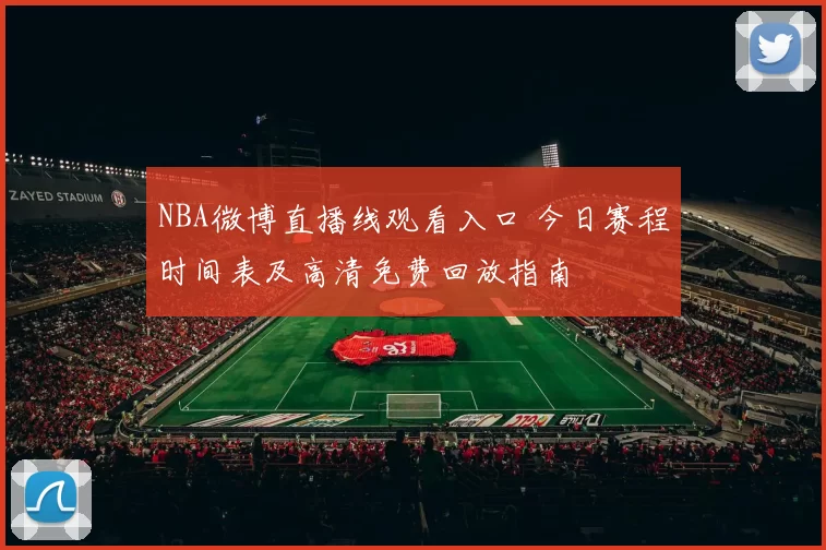 NBA微博直播线观看入口 今日赛程时间表及高清免费回放指南