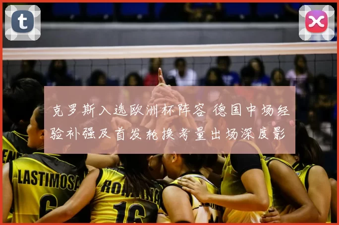 克罗斯入选欧洲杯阵容 德国中场经验补强及首发轮换考量出场深度影响