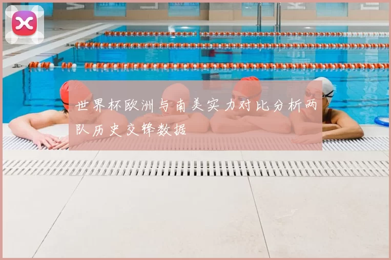 世界杯欧洲与南美实力对比分析两队历史交锋数据