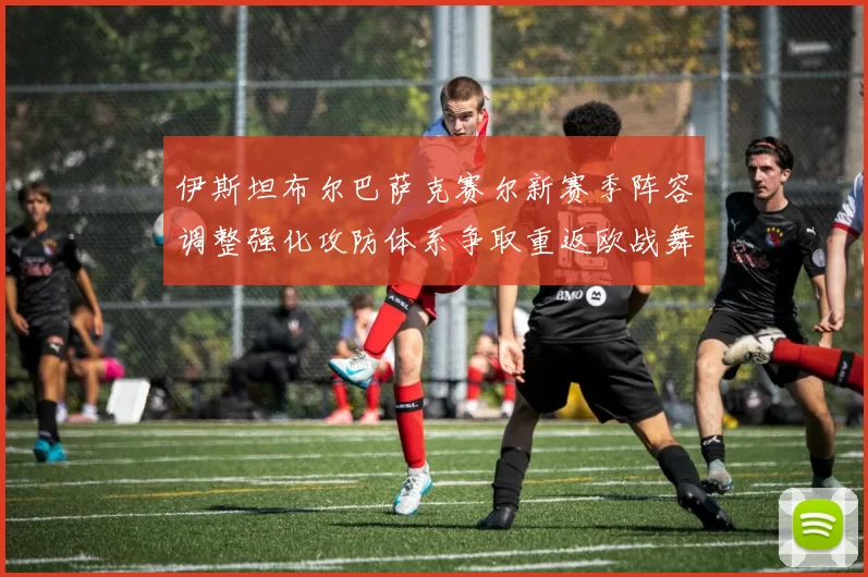 伊斯坦布尔巴萨克赛尔新赛季阵容调整强化攻防体系争取重返欧战舞台