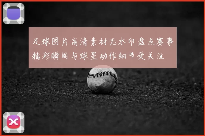 足球图片高清素材无水印盘点赛事精彩瞬间与球星动作细节受关注