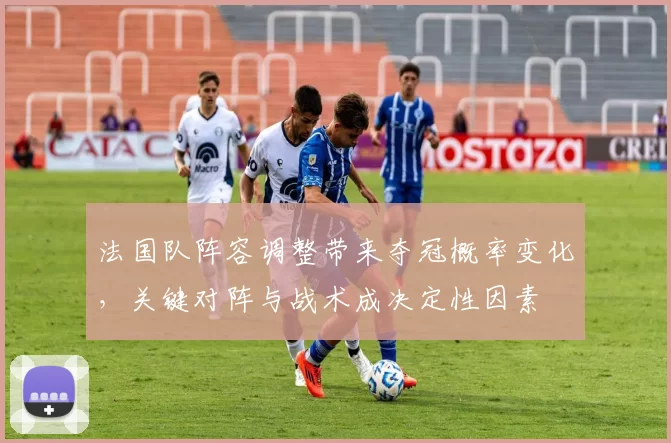 法国队阵容调整带来夺冠概率变化，关键对阵与战术成决定性因素