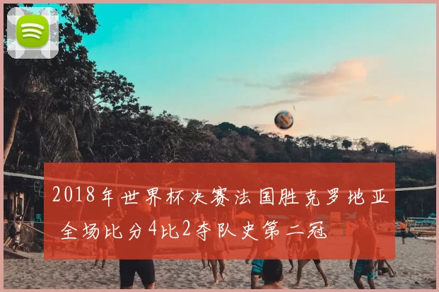 2018年世界杯决赛法国胜克罗地亚 全场比分4比2夺队史第二冠