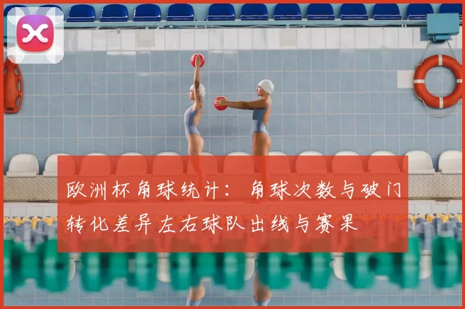 欧洲杯角球统计：角球次数与破门转化差异左右球队出线与赛果