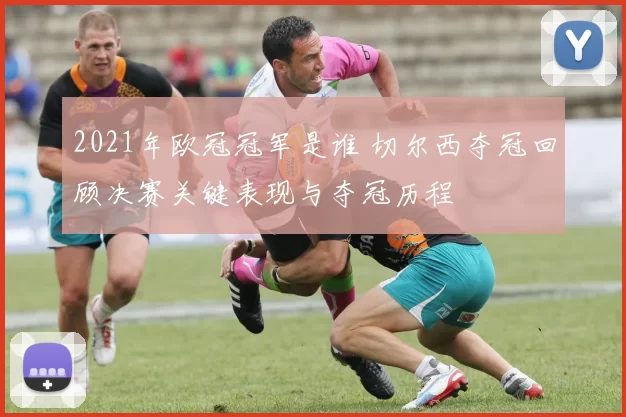 2021年欧冠冠军是谁 切尔西夺冠回顾决赛关键表现与夺冠历程