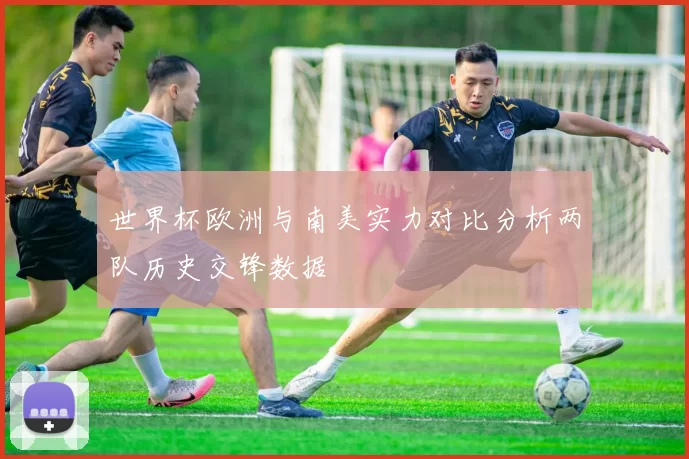 世界杯欧洲与南美实力对比分析两队历史交锋数据