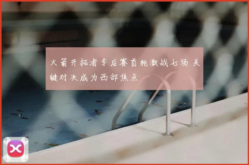 火箭开拓者季后赛首轮激战七场 关键对决成为西部焦点