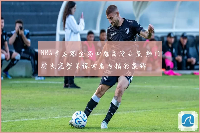 NBA季后赛全场回播高清合集 热门对决完整录像回看与精彩集锦