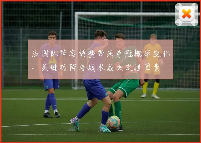 法国队阵容调整带来夺冠概率变化，关键对阵与战术成决定性因素