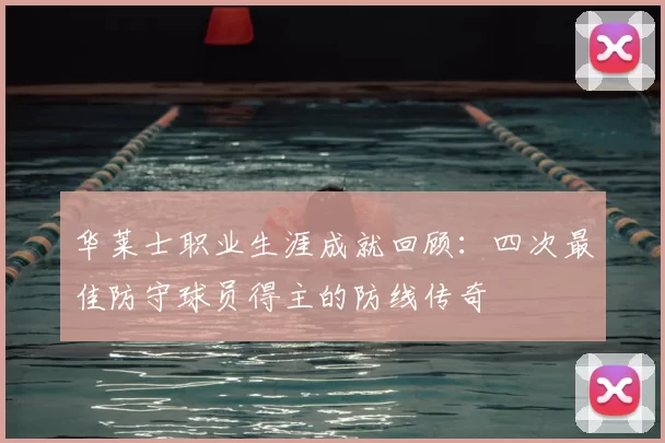 华莱士职业生涯成就回顾：四次最佳防守球员得主的防线传奇