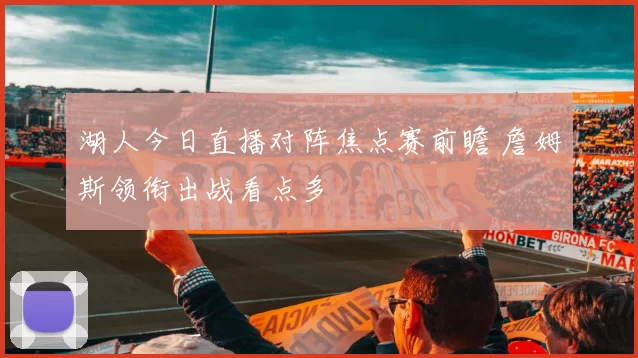 湖人今日直播对阵焦点赛前瞻 詹姆斯领衔出战看点多