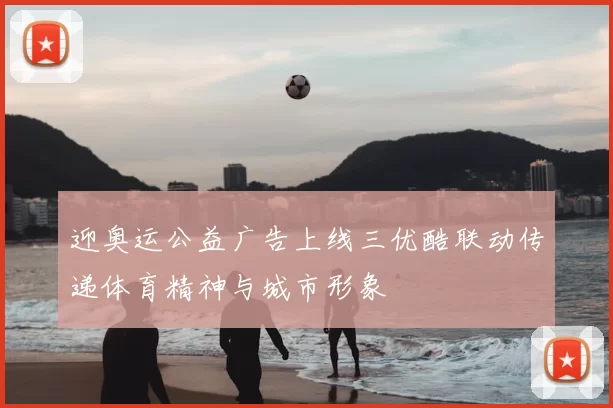 迎奥运公益广告上线三优酷联动传递体育精神与城市形象