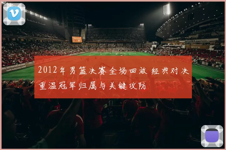 2012年男篮决赛全场回放 经典对决重温冠军归属与关键攻防