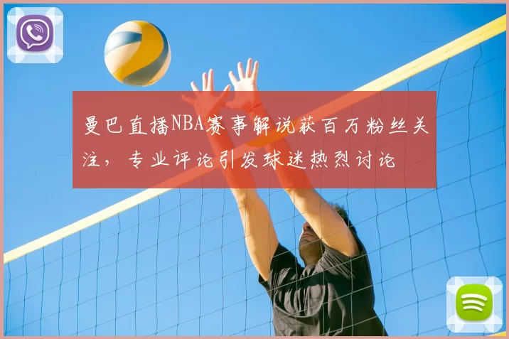 曼巴直播NBA赛事解说获百万粉丝关注,专业评论引发球迷热烈讨论