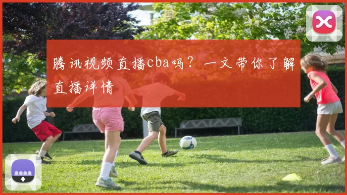 腾讯视频直播cba吗?一文带你了解直播详情