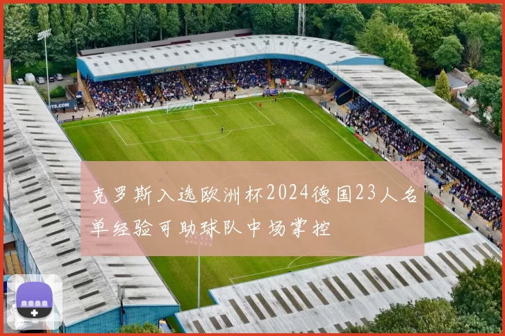 克罗斯入选欧洲杯2024德国23人名单经验可助球队中场掌控