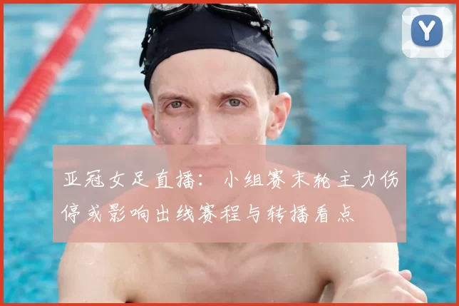 亚冠女足直播：小组赛末轮主力伤停或影响出线赛程与转播看点