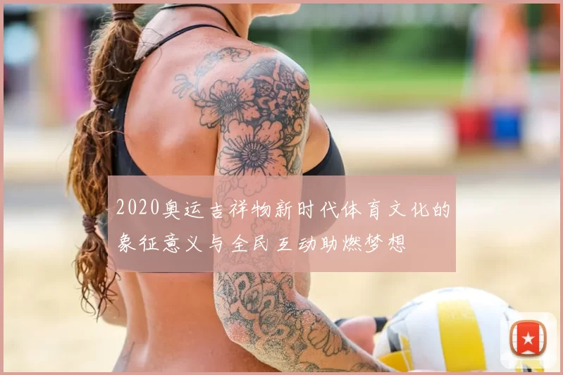 2020奥运吉祥物新时代体育文化的象征意义与全民互动助燃梦想