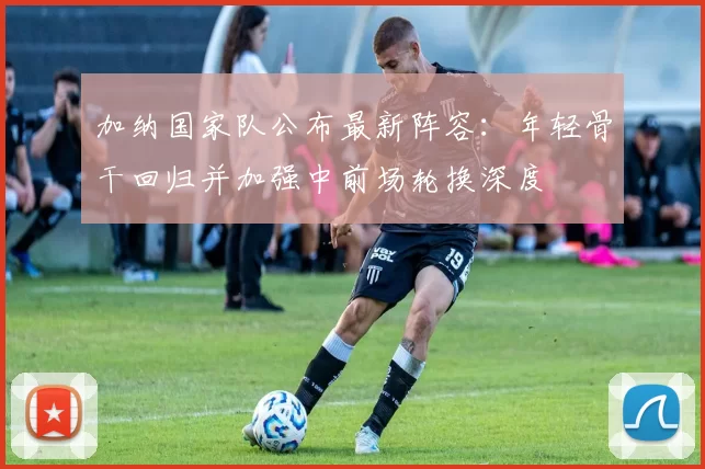 加纳国家队公布最新阵容：年轻骨干回归并加强中前场轮换深度