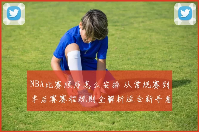 NBA比赛顺序怎么安排 从常规赛到季后赛赛程规则全解析适合新手看懂