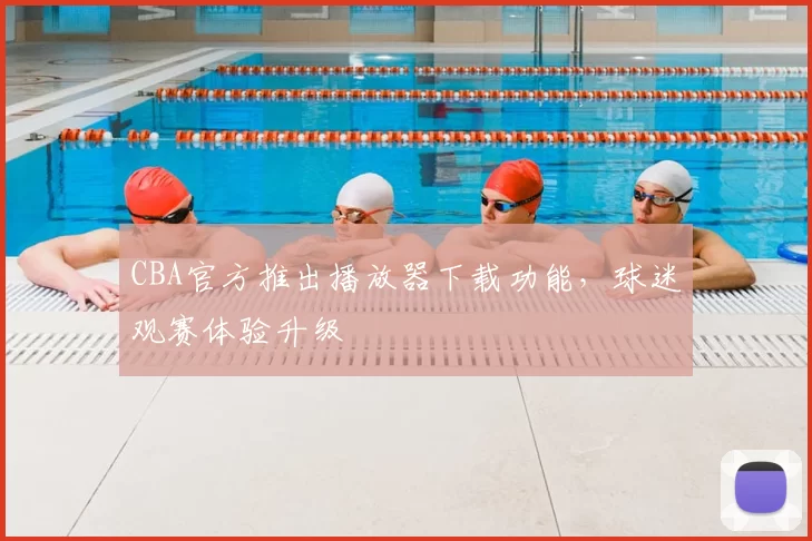 CBA官方推出播放器下载功能，球迷观赛体验升级