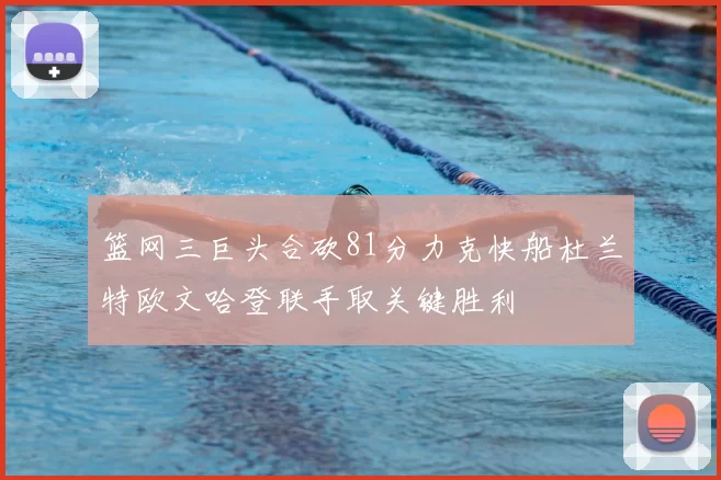 篮网三巨头合砍81分力克快船杜兰特欧文哈登联手取关键胜利