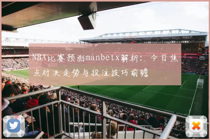 NBA比赛预测manbetx解析:今日焦点对决走势与投注技巧前瞻