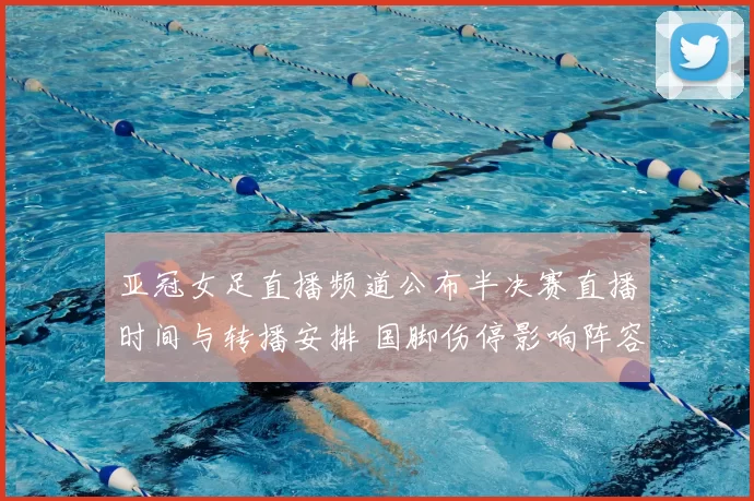 亚冠女足直播频道公布半决赛直播时间与转播安排 国脚伤停影响阵容看点