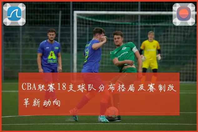 CBA联赛18支球队分布格局及赛制改革新动向