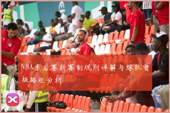 NBA季后赛新赛制规则详解与球队晋级路径分析