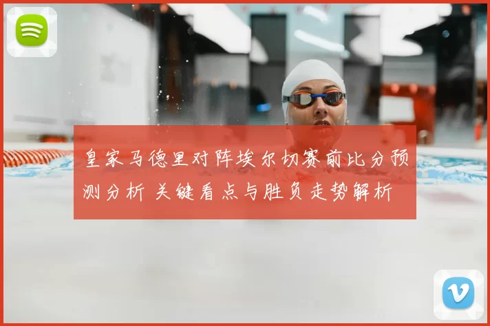 皇家马德里对阵埃尔切赛前比分预测分析 关键看点与胜负走势解析