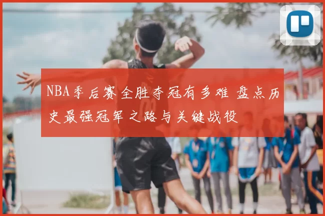 NBA季后赛全胜夺冠有多难 盘点历史最强冠军之路与关键战役