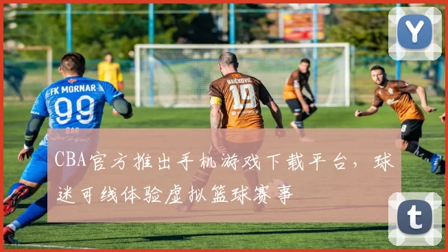 CBA官方推出手机游戏下载平台，球迷可线体验虚拟篮球赛事