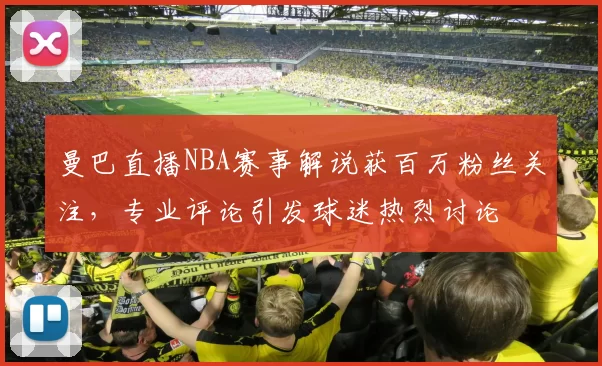 曼巴直播NBA赛事解说获百万粉丝关注,专业评论引发球迷热烈讨论