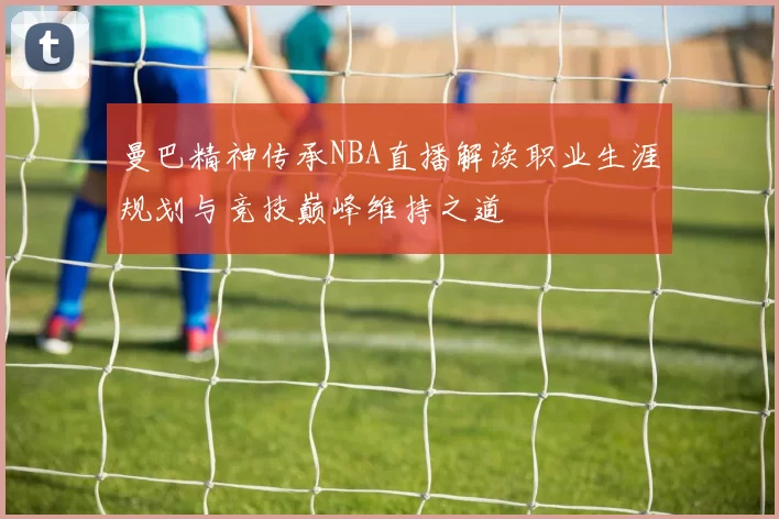 曼巴精神传承NBA直播解读职业生涯规划与竞技巅峰维持之道