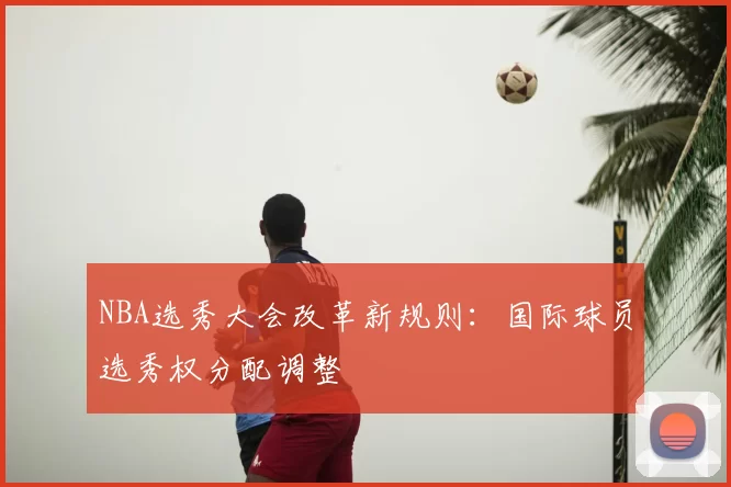 NBA选秀大会改革新规则：国际球员选秀权分配调整
