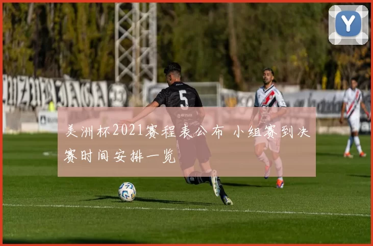 美洲杯2021赛程表公布 小组赛到决赛时间安排一览