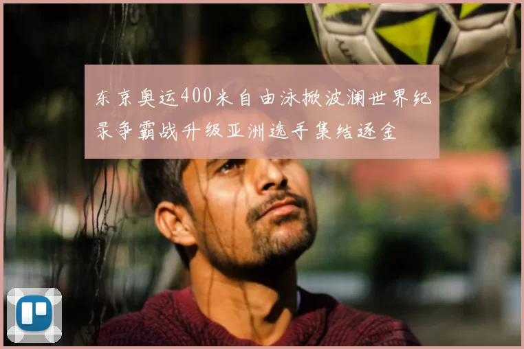 东京奥运400米自由泳掀波澜世界纪录争霸战升级亚洲选手集结逐金