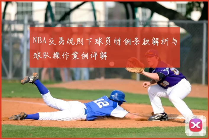 NBA交易规则下球员特例条款解析与球队操作案例详解