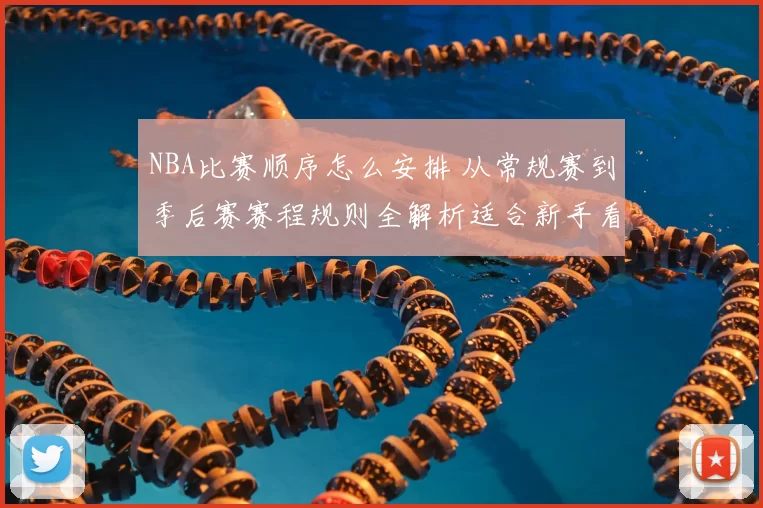 NBA比赛顺序怎么安排 从常规赛到季后赛赛程规则全解析适合新手看懂