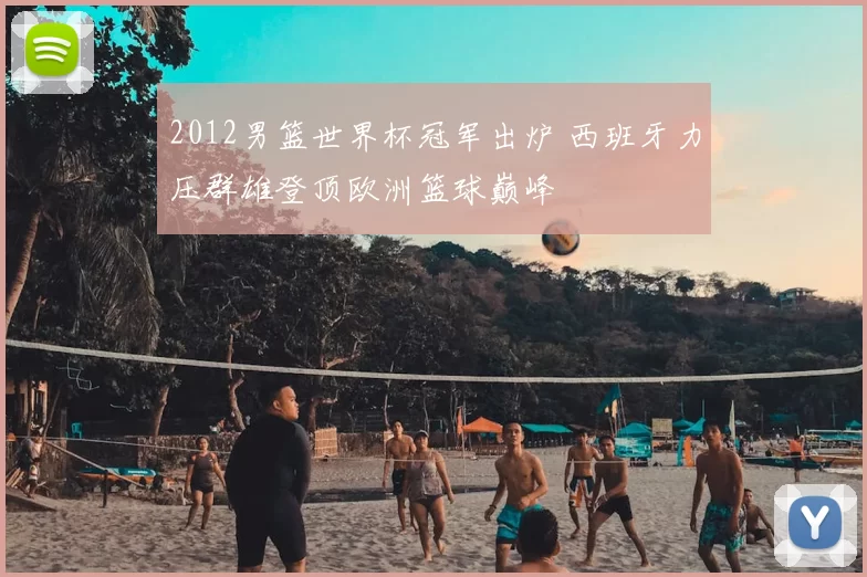 2012男篮世界杯冠军出炉 西班牙力压群雄登顶欧洲篮球巅峰