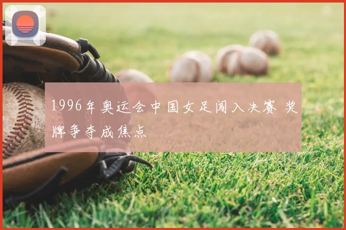1996年奥运会中国女足闯入决赛 奖牌争夺成焦点