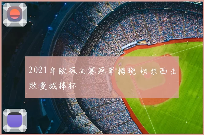 2021年欧冠决赛冠军揭晓 切尔西击败曼城捧杯