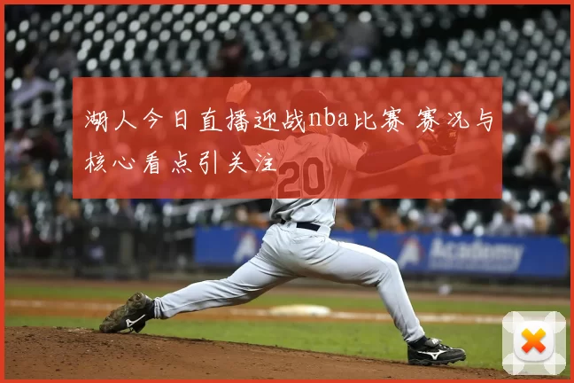 湖人今日直播迎战nba比赛 赛况与核心看点引关注