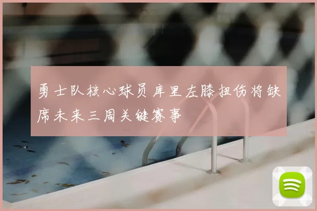 勇士队核心球员库里左膝扭伤将缺席未来三周关键赛事