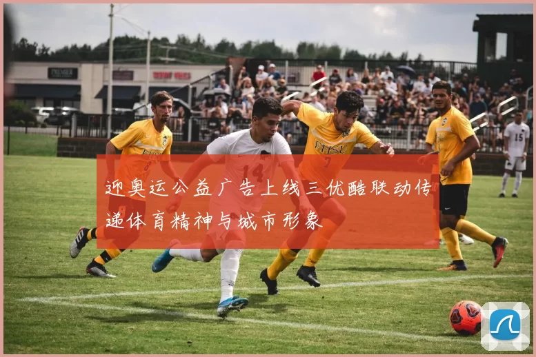 迎奥运公益广告上线三优酷联动传递体育精神与城市形象