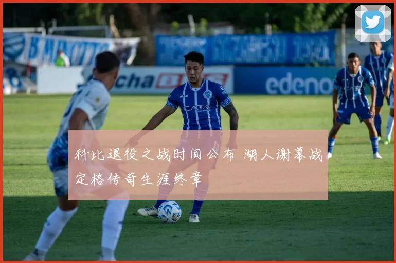 科比退役之战时间公布 湖人谢幕战定格传奇生涯终章