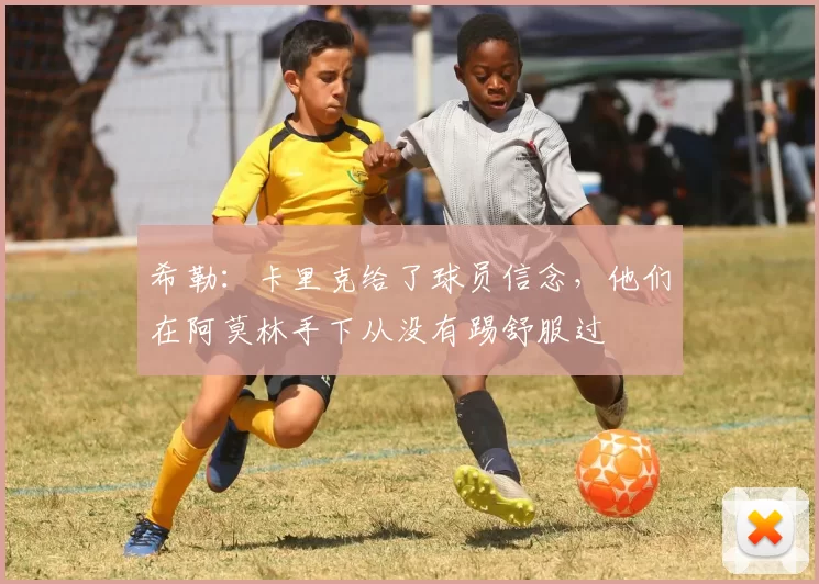 希勒：卡里克给了球员信念，他们在阿莫林手下从没有踢舒服过